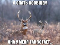 Я спать вообщем Она у меня так устаёт...