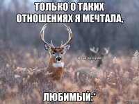 Только о таких отношениях я мечтала, Любимый:*