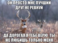 Он просто мне лучший друг,не ревнуй Да дорогая,я тебе верю ,ты же любишь только меня