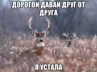 Дорогой давай друг от друга Я устала