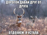 Дорогой давай друг от друга отдохнем. Я устала