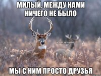 МИЛЫЙ, МЕЖДУ НАМИ НИЧЕГО НЕ БЫЛО МЫ С НИМ ПРОСТО ДРУЗЬЯ