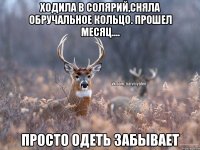 Ходила в солярий,сняла обручальное кольцо. Прошел месяц.... Просто одеть забывает