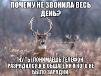 Почему не звонила весь день? Ну ты понимаешь,телефон разрядился,и в общаге ни у кого не было зарядки.