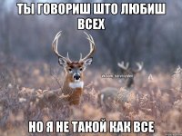 Ты говориш што любиш всех но я не такой как все