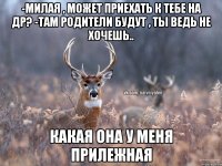 -Милая , может приехать к тебе на др? -Там родители будут , ты ведь не хочешь.. Какая она у меня прилежная