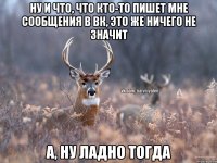 ну и что, что кто-то пишет мне сообщения в вк, это же ничего не значит а, ну ладно тогда