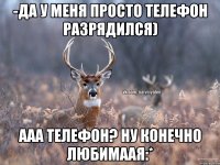 -Да у меня просто телефон разрядился) Ааа телефон? Ну конечно любимаая:*