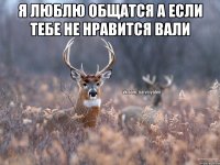 я люблю общатся а если тебе не нравится вали 