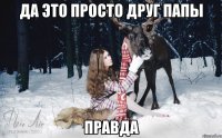 Да это просто друг папы Правда