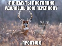 -Почему ты постоянно удаляешь всю переписку -Прост)0))