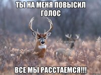 ты на меня повысил голос все мы расстаемся!!!