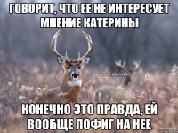 говорит, что ее не интересует мнение катерины конечно это правда, ей вообще пофиг на нее