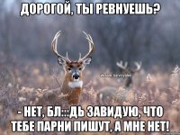 Дорогой, ты ревнуешь? - Нет, бл:::дь Завидую, что тебе парни пишут, а мне нет!