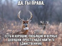 Да, ты права. Есть и хорошие, любящие и верные девушки. Просто надо найти ту единственную.