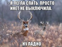 - Я легла спать, просто инет не выключила. - Ну ладно.