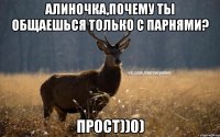 Алиночка,почему ты общаешься только с парнями? прост))0)