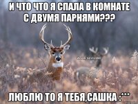 И что что я спала в комнате с двумя парнями??? Люблю то я тебя,Сашка :***