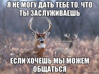 я не могу дать тебе то, что ты заслуживаешь если хочешь мы можем общаться