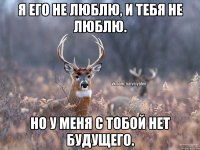 Я его не люблю, и тебя не люблю. Но у меня с тобой нет будущего.