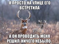 Я просто на улице его встретила А он проводить меня решил, ничего небыло..