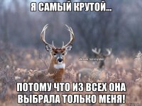 Я самый крутой... Потому что из всех она выбрала только меня!