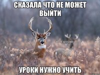 Сказала что не может выйти уроки нужно учить