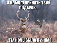 я не могу принять твой подарок... ...эта ночь была лучшая