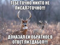 тебе точно никто не писал?Точно!!! Доказал ей обратное.В ответ:Пиздабол!!!