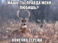 Машь, ты правда меня любишь? Конечно Сережа :**