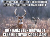 Девушку найти легко. Сложно найти девушку, достойную стать женой. Но я найду ее и никуда от себя не отпущу слово даю!