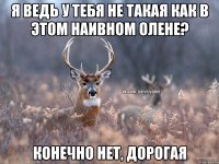 Я ведь у тебя не такая как в этом Наивном Олене? Конечно нет, дорогая