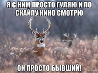 Я с ним просто гуляю и по скайпу кино смотрю Он просто бывший!