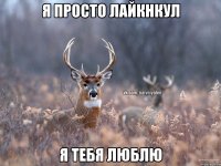 я просто лайкнкул я тебя люблю