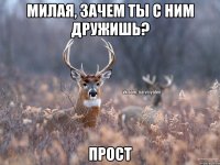 милая, зачем ты с ним дружишь? прост