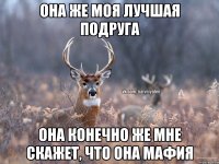 она же моя лучшая подруга она конечно же мне скажет, что она мафия