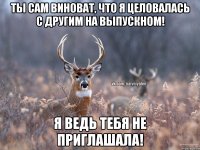 Ты сам виноват, что я целовалась с другим на выпускном! Я ведь тебя не приглашала!