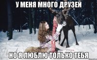 у меня много друзей но я люблю только тебя