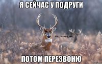 я сейчас у подруги потом перезвоню