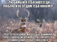 "Любимый я тебя навсегда люблю и не отдам тебя никому!" "Просто ты не давал мне больше внимания,а он всегда рядом!,время идет все меняется,и я сама не знаю что и кто мне нужен"