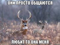 Они просто общаются Любит то она меня