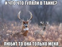 И ЧТО ЧТО ГУЛЯЛИ В ТАЙНЕ? ЛЮБИТ ТО ОНА ТОЛЬКО МЕНЯ