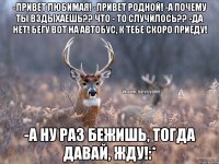 -Привет любимая! -Привет родной! -А почему ты вздыхаешь?? Что - то случилось?? -Да нет! бегу вот на автобус, к тебе скоро приеду! -А ну раз бежишь, тогда давай, жду!:*