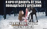 Я хочу отдохнуть от тебя, пообщаться с друзьями Но я не хочу с тобой расставаться