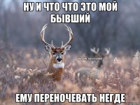 Ну и что что это мой бывший ему переночевать негде