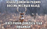 Уехала домой на родину восемь месяцев назад. Я всё равно дождусь тебя любимая!