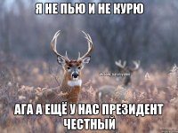 я не пью и не курю ага а ещё у нас президент честный