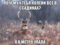 Почему у тебя колени все в ссадинах? Я в метро упала