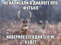 Не написали в диалоге про футбол наверное сегодня его не будет