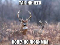 так..ничего конечно любимая